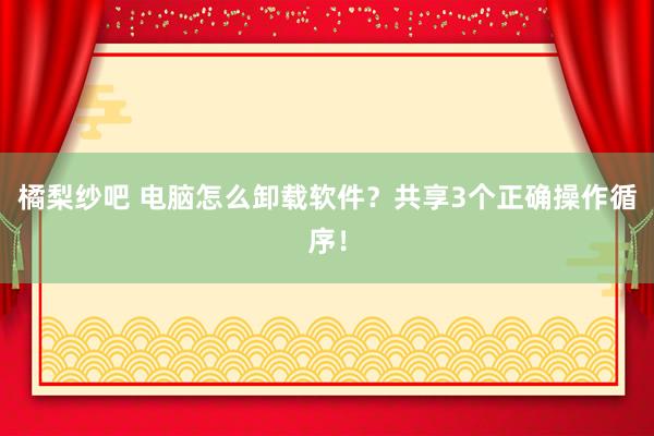 橘梨纱吧 电脑怎么卸载软件？共享3个正确操作循序！