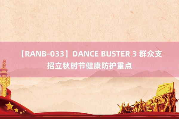 【RANB-033】DANCE BUSTER 3 群众支招立秋时节健康防护重点