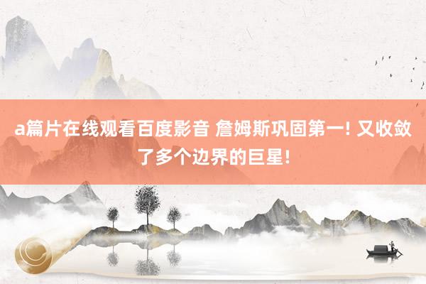 a篇片在线观看百度影音 詹姆斯巩固第一! 又收敛了多个边界的巨星!