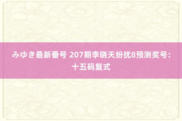 みゆき最新番号 207期李晓天纷扰8预测奖号：十五码复式