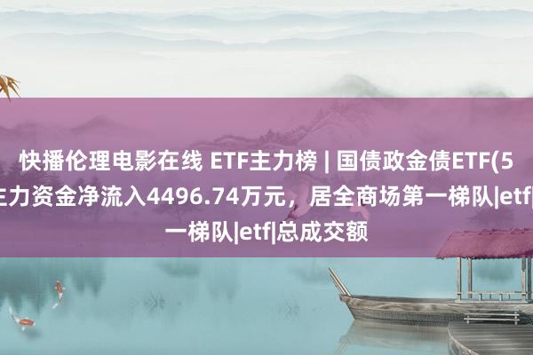快播伦理电影在线 ETF主力榜 | 国债政金债ETF(511580)主力资金净流入4496.74万元,居全商场第一梯队|etf|总成交额