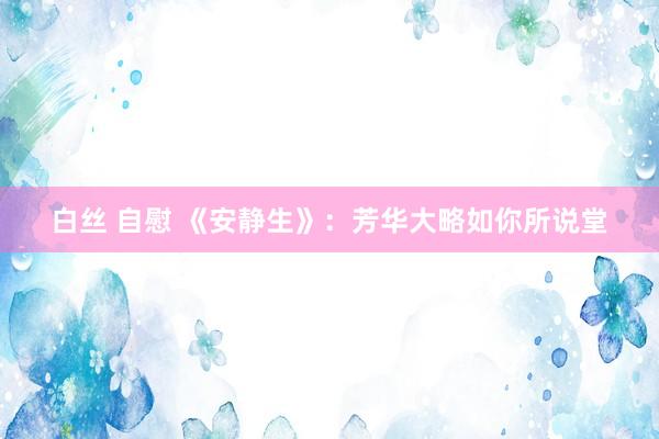 白丝 自慰 《安静生》：芳华大略如你所说堂