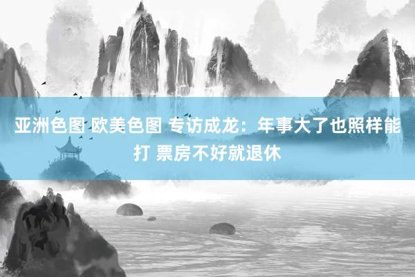 亚洲色图 欧美色图 专访成龙:年事大了也照样能打 票房不好就退休