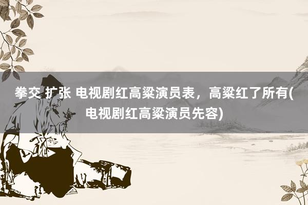 拳交 扩张 电视剧红高粱演员表，高粱红了所有(电视剧红高粱演员先容)