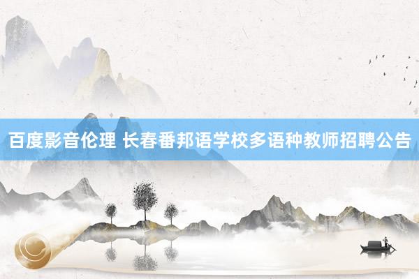 百度影音伦理 长春番邦语学校多语种教师招聘公告