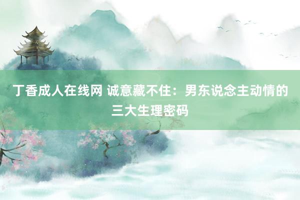 丁香成人在线网 诚意藏不住：男东说念主动情的三大生理密码