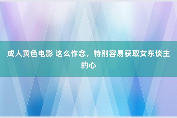 成人黄色电影 这么作念，特别容易获取女东谈主的心