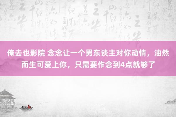 俺去也影院 念念让一个男东谈主对你动情，油然而生可爱上你，只需要作念到4点就够了