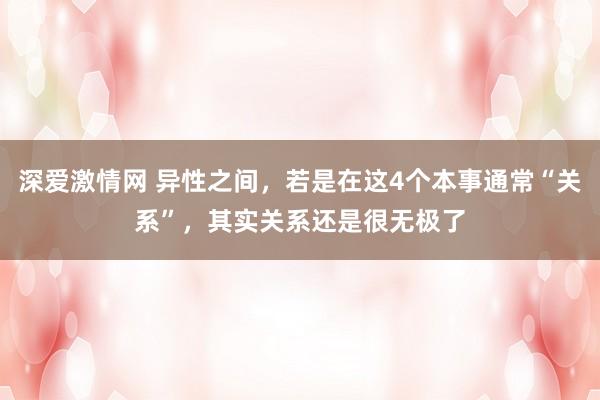 深爱激情网 异性之间，若是在这4个本事通常“关系”，其实关系还是很无极了