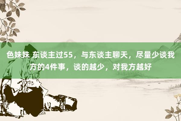 色妹妹 东谈主过55，与东谈主聊天，尽量少谈我方的4件事，谈的越少，对我方越好