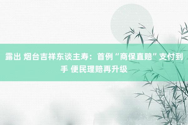 露出 烟台吉祥东谈主寿：首例“商保直赔”支付到手 便民理赔再升级