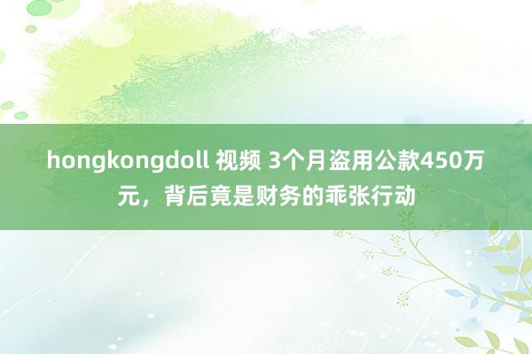 hongkongdoll 视频 3个月盗用公款450万元，背后竟是财务的乖张行动