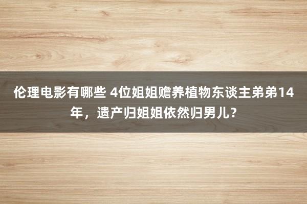 伦理电影有哪些 4位姐姐赡养植物东谈主弟弟14年，遗产归姐姐依然归男儿？