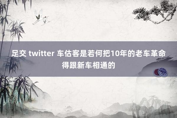 足交 twitter 车估客是若何把10年的老车革命得跟新车相通的