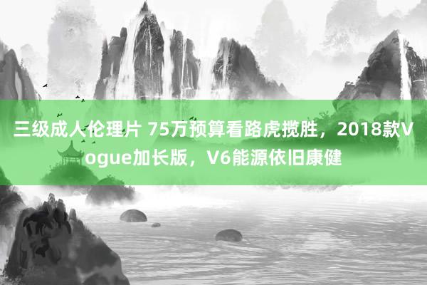 三级成人伦理片 75万预算看路虎揽胜，2018款Vogue加长版，V6能源依旧康健