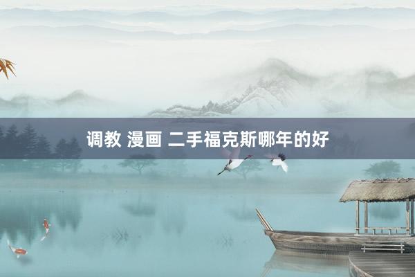 调教 漫画 二手福克斯哪年的好