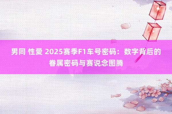 男同 性愛 2025赛季F1车号密码：数字背后的眷属密码与赛说念图腾