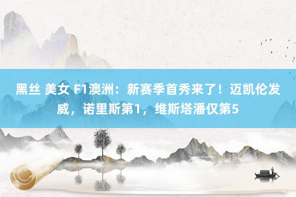 黑丝 美女 F1澳洲：新赛季首秀来了！迈凯伦发威，诺里斯第1，维斯塔潘仅第5
