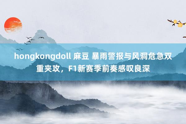 hongkongdoll 麻豆 暴雨警报与风洞危急双重夹攻，F1新赛季前奏感叹良深