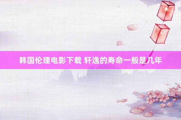 韩国伦理电影下载 轩逸的寿命一般是几年