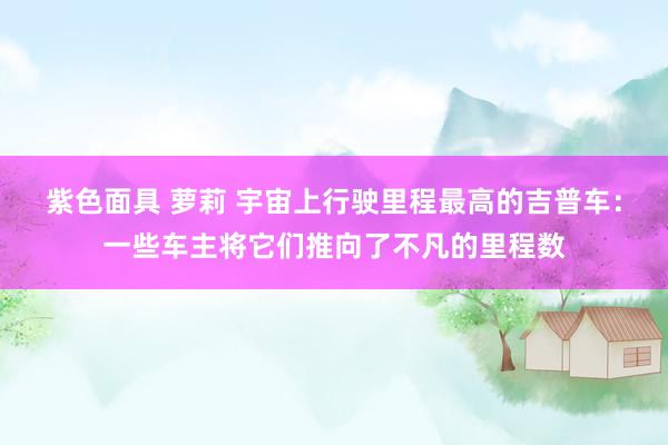 紫色面具 萝莉 宇宙上行驶里程最高的吉普车：一些车主将它们推向了不凡的里程数