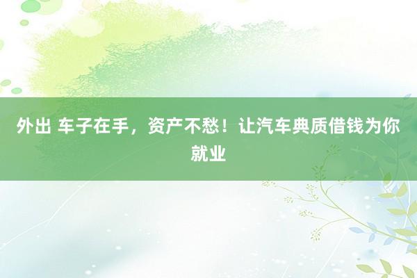 外出 车子在手，资产不愁！让汽车典质借钱为你就业