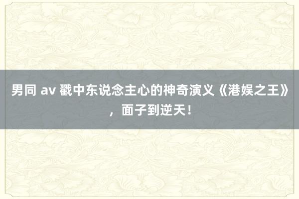 男同 av 戳中东说念主心的神奇演义《港娱之王》，面子到逆天！