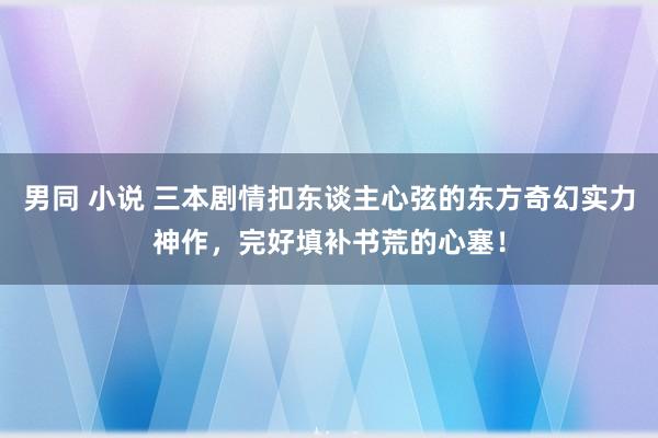 男同 小说 三本剧情扣东谈主心弦的东方奇幻实力神作，完好填补书荒的心塞！