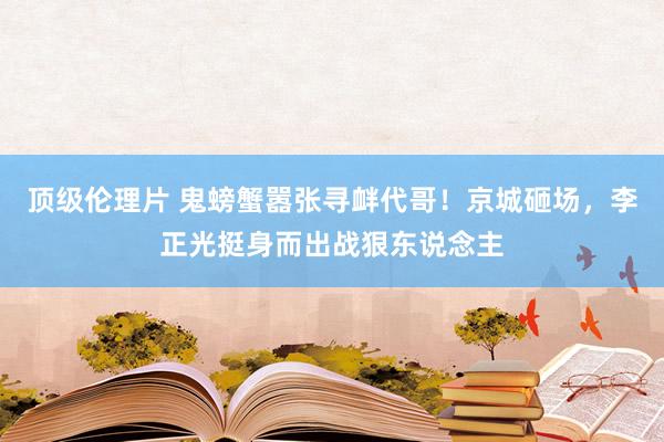顶级伦理片 鬼螃蟹嚣张寻衅代哥！京城砸场，李正光挺身而出战狠东说念主