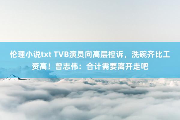 伦理小说txt TVB演员向高层控诉，洗碗齐比工资高！曾志伟：合计需要离开走吧