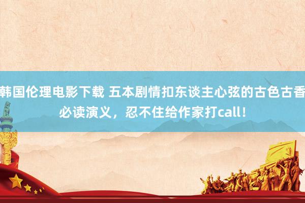 韩国伦理电影下载 五本剧情扣东谈主心弦的古色古香必读演义，忍不住给作家打call！
