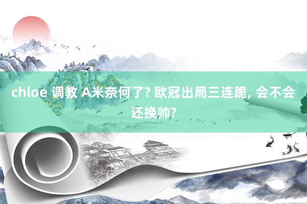 chloe 调教 A米奈何了? 欧冠出局三连跪, 会不会还换帅?
