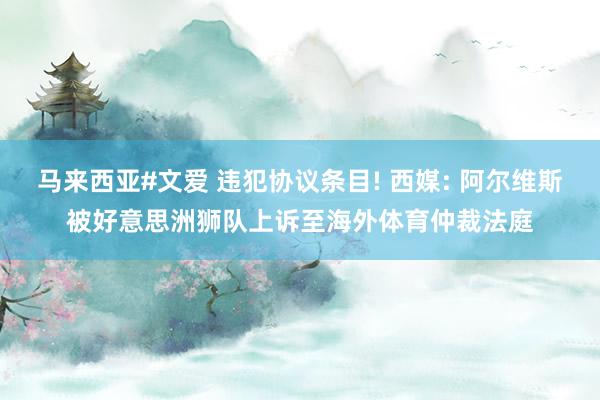 马来西亚#文爱 违犯协议条目! 西媒: 阿尔维斯被好意思洲狮队上诉至海外体育仲裁法庭