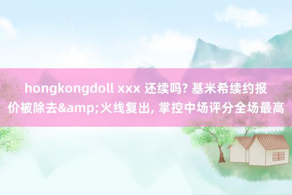 hongkongdoll xxx 还续吗? 基米希续约报价被除去&火线复出, 掌控中场评分全场最高