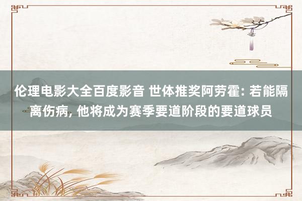 伦理电影大全百度影音 世体推奖阿劳霍: 若能隔离伤病, 他将成为赛季要道阶段的要道球员