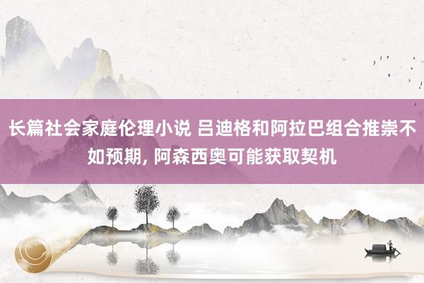 长篇社会家庭伦理小说 吕迪格和阿拉巴组合推崇不如预期, 阿森西奥可能获取契机