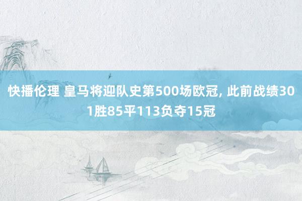 快播伦理 皇马将迎队史第500场欧冠, 此前战绩301胜85平113负夺15冠