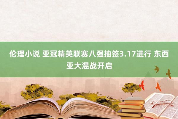 伦理小说 亚冠精英联赛八强抽签3.17进行 东西亚大混战开启