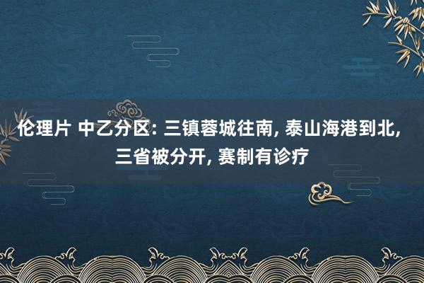 伦理片 中乙分区: 三镇蓉城往南, 泰山海港到北, 三省被分开, 赛制有诊疗