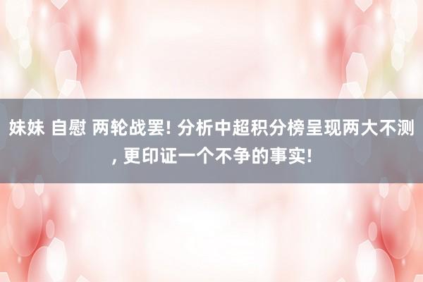 妹妹 自慰 两轮战罢! 分析中超积分榜呈现两大不测, 更印证一个不争的事实!