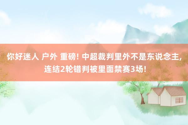 你好迷人 户外 重磅! 中超裁判里外不是东说念主, 连结2轮错判被里面禁赛3场!