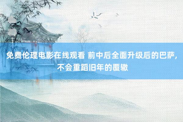 免费伦理电影在线观看 前中后全面升级后的巴萨, 不会重蹈旧年的覆辙