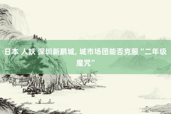 日本 人妖 深圳新鹏城, 城市场团能否克服“二年级魔咒”