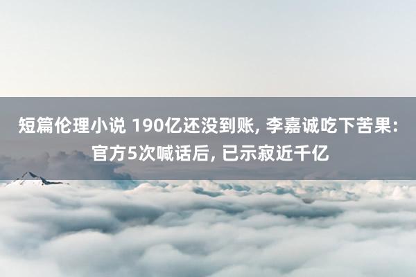 短篇伦理小说 190亿还没到账, 李嘉诚吃下苦果: 官方5次喊话后, 已示寂近千亿