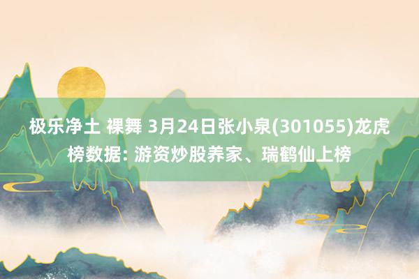 极乐净土 裸舞 3月24日张小泉(301055)龙虎榜数据: 游资炒股养家、瑞鹤仙上榜