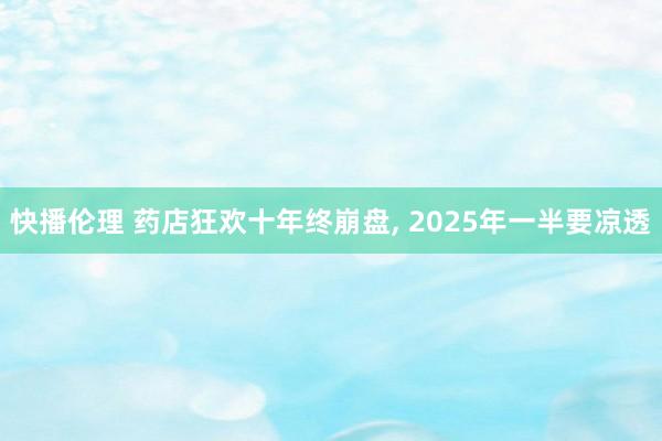 快播伦理 药店狂欢十年终崩盘, 2025年一半要凉透