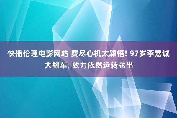 快播伦理电影网站 费尽心机太颖悟! 97岁李嘉诚大翻车, 效力依然运转露出