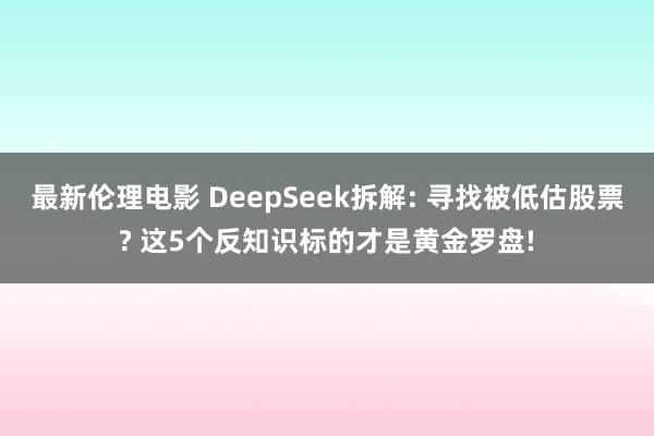 最新伦理电影 DeepSeek拆解: 寻找被低估股票? 这5个反知识标的才是黄金罗盘!
