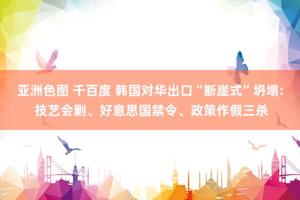 亚洲色图 千百度 韩国对华出口“断崖式”坍塌: 技艺会剿、好意思国禁令、政策作假三杀