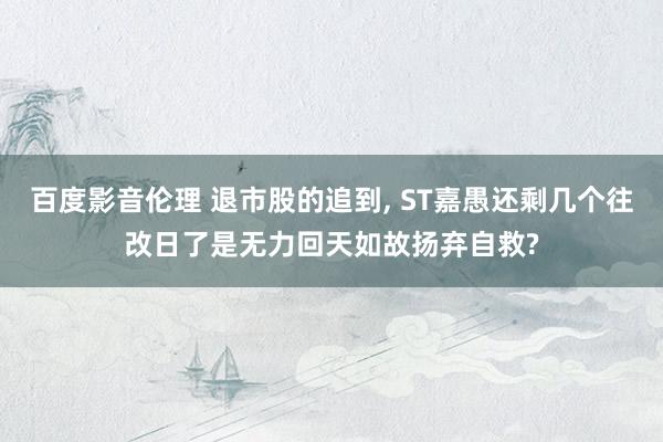 百度影音伦理 退市股的追到, ST嘉愚还剩几个往改日了是无力回天如故扬弃自救?